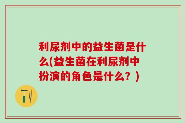 利尿剂中的益生菌是什么(益生菌在利尿剂中扮演的角色是什么？)