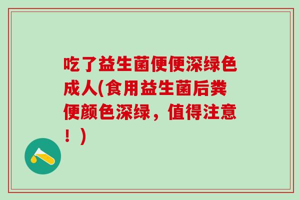 吃了益生菌便便深绿色成人(食用益生菌后粪便颜色深绿，值得注意！)