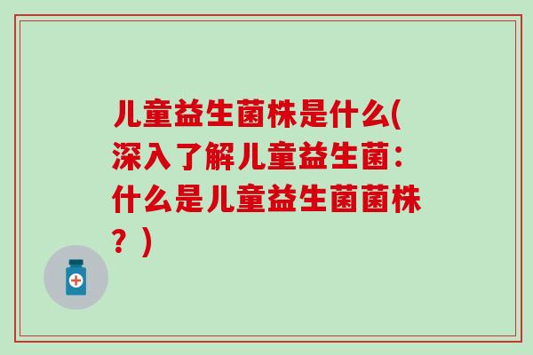 儿童益生菌株是什么(深入了解儿童益生菌：什么是儿童益生菌菌株？)
