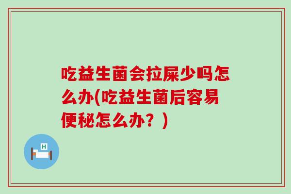 吃益生菌会拉屎少吗怎么办(吃益生菌后容易怎么办？)