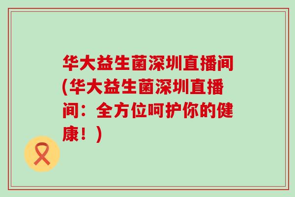 华大益生菌深圳直播间(华大益生菌深圳直播间：全方位呵护你的健康！)