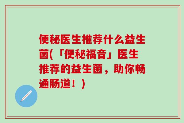 医生推荐什么益生菌(「福音」医生推荐的益生菌，助你畅通肠道！)