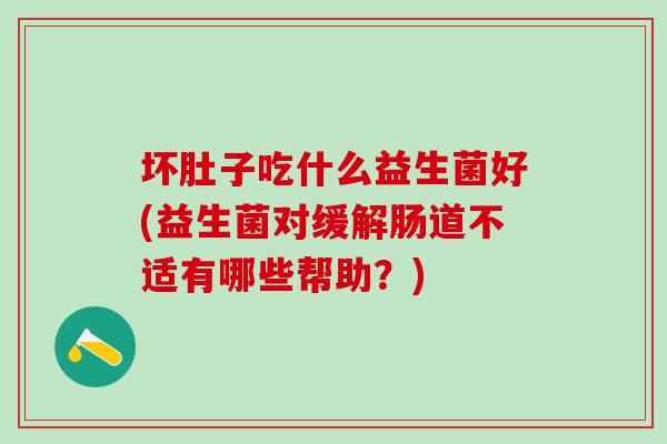 坏肚子吃什么益生菌好(益生菌对缓解肠道不适有哪些帮助？)