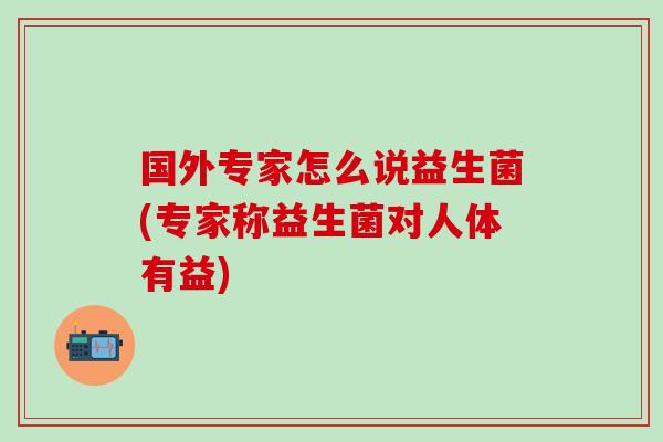 国外专家怎么说益生菌(专家称益生菌对人体有益)