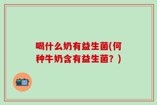 喝什么奶有益生菌(何种牛奶含有益生菌？)