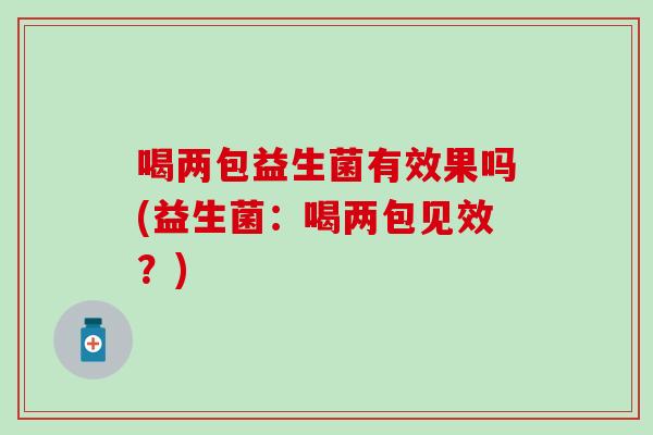 喝两包益生菌有效果吗(益生菌：喝两包见效？)