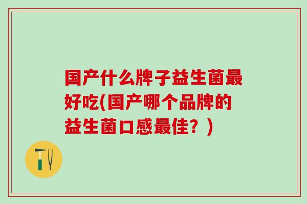 国产什么牌子益生菌好吃(国产哪个品牌的益生菌口感佳？)