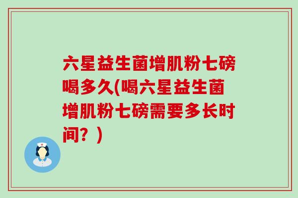 六星益生菌增肌粉七磅喝多久(喝六星益生菌增肌粉七磅需要多长时间？)