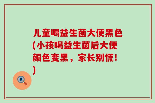 儿童喝益生菌大便黑色(小孩喝益生菌后大便颜色变黑,家长别慌!) 儿童喝益生菌大便黑色(小孩喝益生菌后大便颜色变黑,家长别慌!)