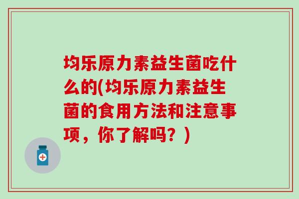 均乐原力素益生菌吃什么的(均乐原力素益生菌的食用方法和注意事项，你了解吗？)