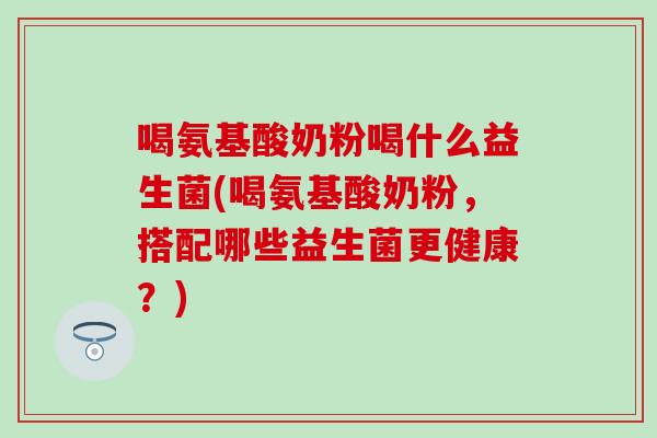 喝氨基酸奶粉喝什么益生菌(喝氨基酸奶粉，搭配哪些益生菌更健康？)