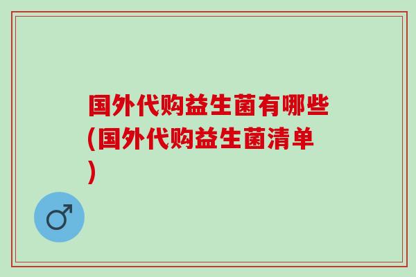 国外代购益生菌有哪些(国外代购益生菌清单)
