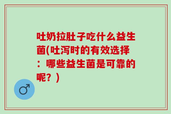 吐奶拉肚子吃什么益生菌(吐泻时的有效选择:哪些益生菌是可靠的呢?) 吐奶拉肚子吃什么益生菌(吐泻时的有效选择:哪些益生菌是可靠的呢?)