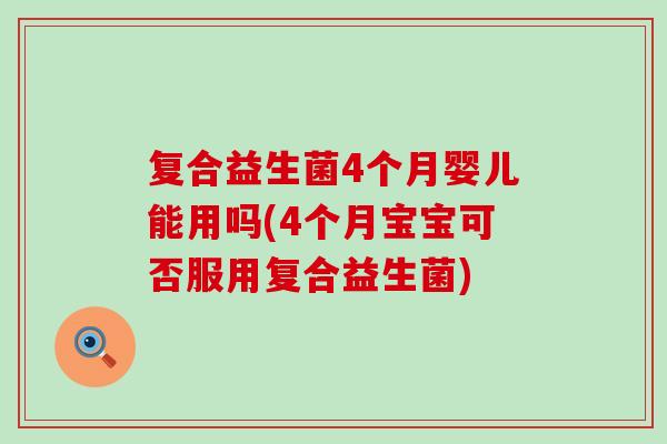 复合益生菌4个月婴儿能用吗(4个月宝宝可否服用复合益生菌)