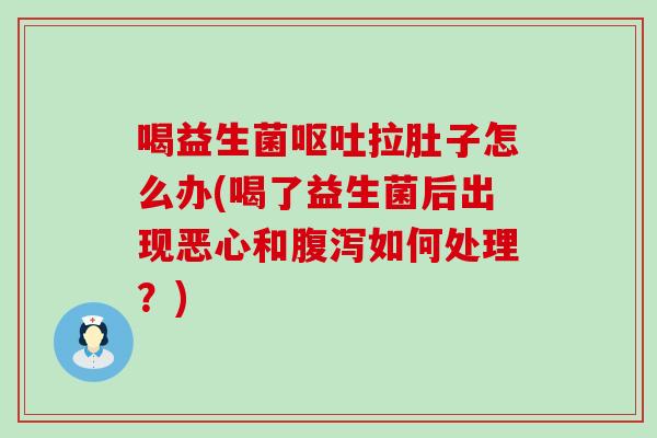 喝益生菌拉肚子怎么办(喝了益生菌后出现恶心和如何处理？)