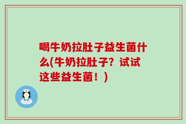 喝牛奶拉肚子益生菌什么(牛奶拉肚子？试试这些益生菌！)