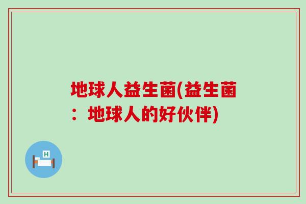地球人益生菌(益生菌：地球人的好伙伴)