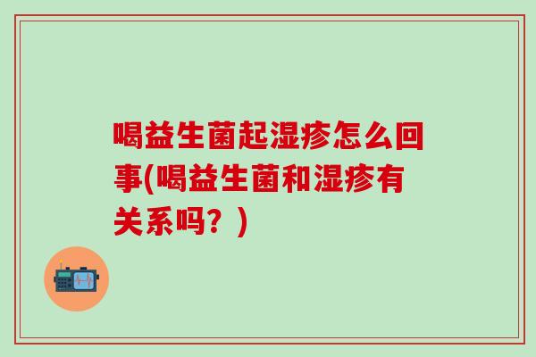 喝益生菌起怎么回事(喝益生菌和有关系吗？)