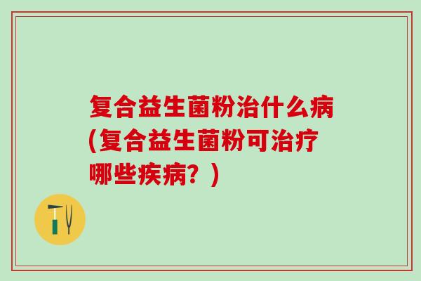 复合益生菌粉什么(复合益生菌粉可哪些？)