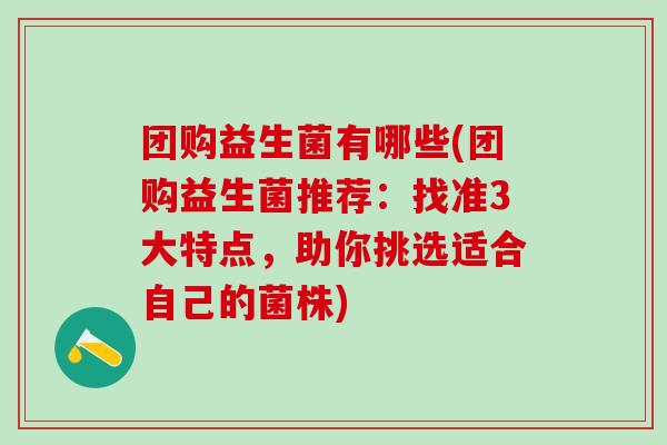 团购益生菌有哪些(团购益生菌推荐：找准3大特点，助你挑选适合自己的菌株)