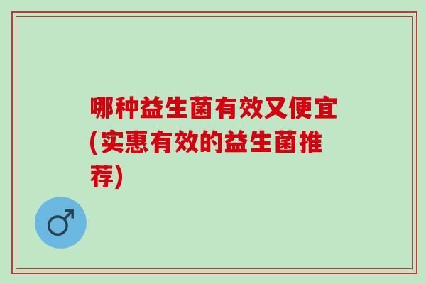 哪种益生菌有效又便宜(实惠有效的益生菌推荐)