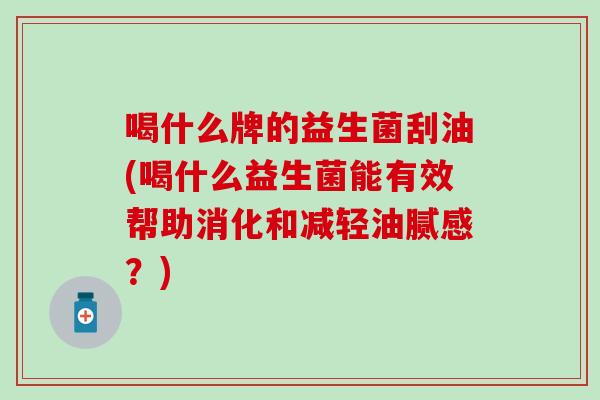 喝什么牌的益生菌刮油(喝什么益生菌能有效帮助消化和减轻油腻感？)