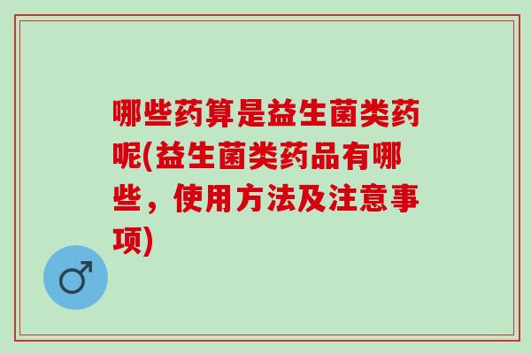 哪些药算是益生菌类药呢(益生菌类药品有哪些，使用方法及注意事项)