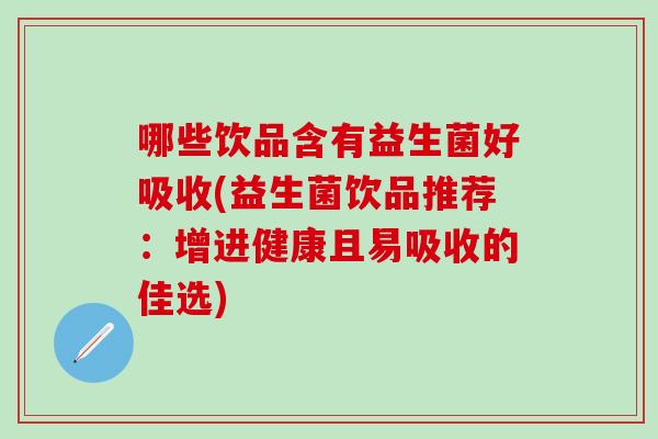 哪些饮品含有益生菌好吸收(益生菌饮品推荐：增进健康且易吸收的佳选)