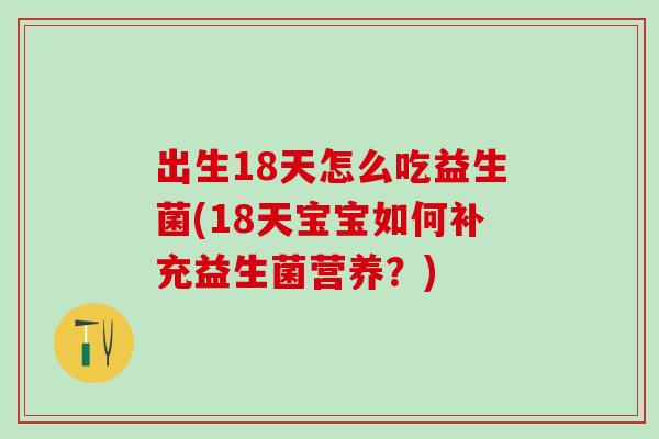 出生18天怎么吃益生菌(18天宝宝如何补充益生菌营养？)