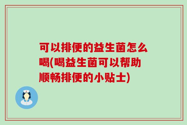 可以排便的益生菌怎么喝(喝益生菌可以帮助顺畅排便的小贴士)