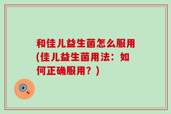 和佳儿益生菌怎么服用(佳儿益生菌用法：如何正确服用？)