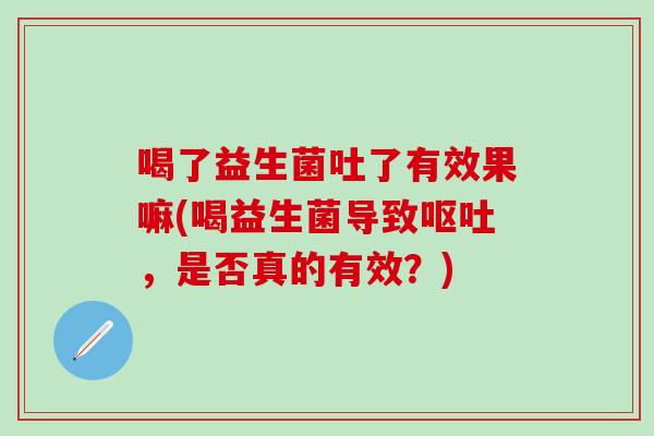 喝了益生菌吐了有效果嘛(喝益生菌导致，是否真的有效？)