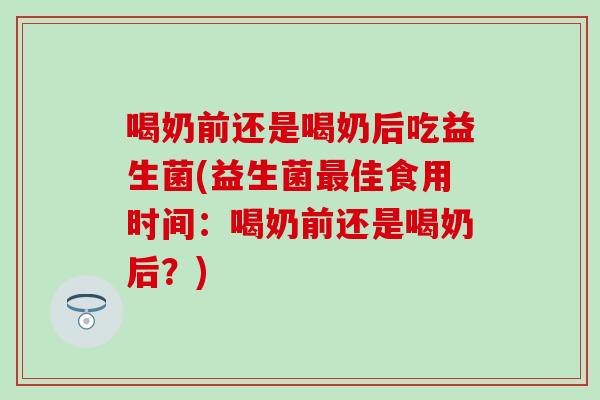 喝奶前还是喝奶后吃益生菌(益生菌佳食用时间：喝奶前还是喝奶后？)