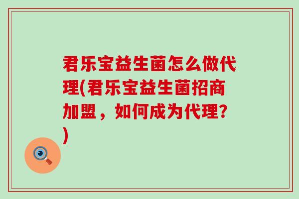 君乐宝益生菌怎么做代理(君乐宝益生菌招商加盟，如何成为代理？)