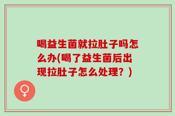 喝益生菌就拉肚子吗怎么办(喝了益生菌后出现拉肚子怎么处理？)