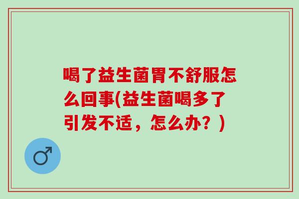 喝了益生菌胃不舒服怎么回事(益生菌喝多了引发不适，怎么办？)
