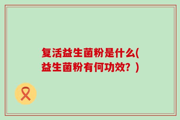 复活益生菌粉是什么(益生菌粉有何功效？)