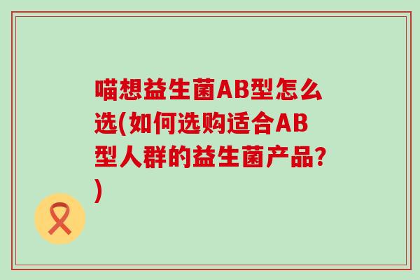 喵想益生菌AB型怎么选(如何选购适合AB型人群的益生菌产品？)