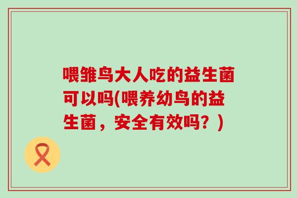 喂雏鸟大人吃的益生菌可以吗(喂养幼鸟的益生菌，安全有效吗？)