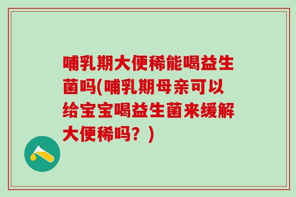 哺乳期大便稀能喝益生菌吗(哺乳期母亲可以给宝宝喝益生菌来缓解大便稀吗？)