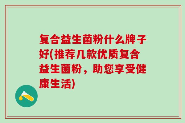 复合益生菌粉什么牌子好(推荐几款优质复合益生菌粉，助您享受健康生活)