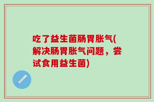 吃了益生菌肠胃(解决肠胃问题，尝试食用益生菌)