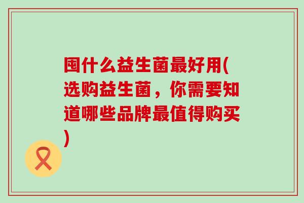 囤什么益生菌好用(选购益生菌，你需要知道哪些品牌值得购买)