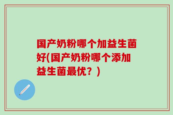 国产奶粉哪个加益生菌好(国产奶粉哪个添加益生菌优？)