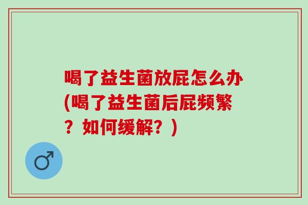 喝了益生菌放屁怎么办(喝了益生菌后屁频繁？如何缓解？)
