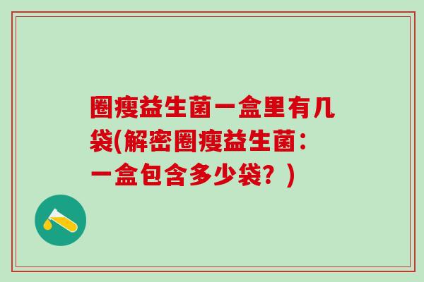 圈瘦益生菌一盒里有几袋(解密圈瘦益生菌：一盒包含多少袋？)