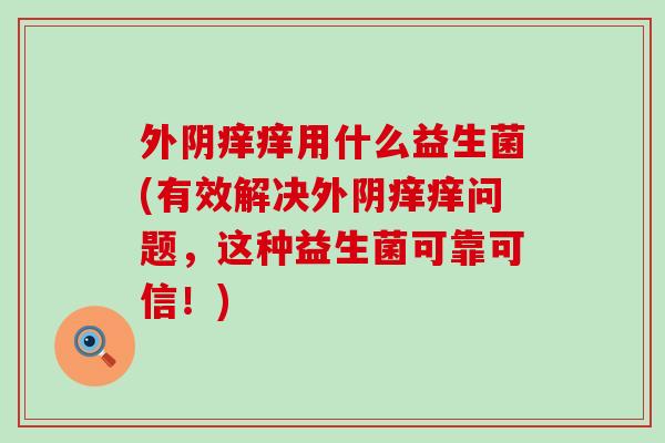 外阴痒痒用什么益生菌(有效解决外阴痒痒问题，这种益生菌可靠可信！)
