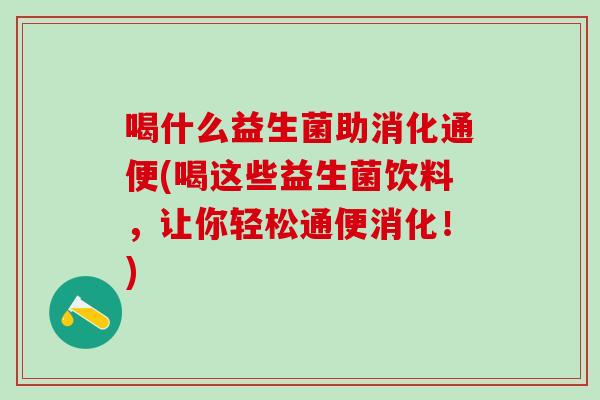 喝什么益生菌助消化通便(喝这些益生菌饮料，让你轻松通便消化！)