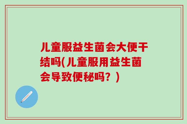 儿童服益生菌会大便干结吗(儿童服用益生菌会导致吗？)