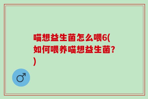 喵想益生菌怎么喂6(如何喂养喵想益生菌？)